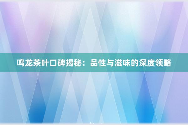 鸣龙茶叶口碑揭秘：品性与滋味的深度领略