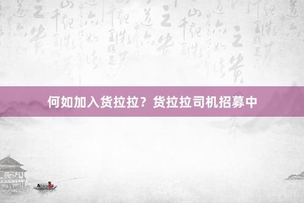 何如加入货拉拉？货拉拉司机招募中