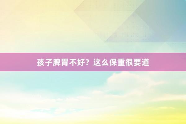 孩子脾胃不好？这么保重很要道