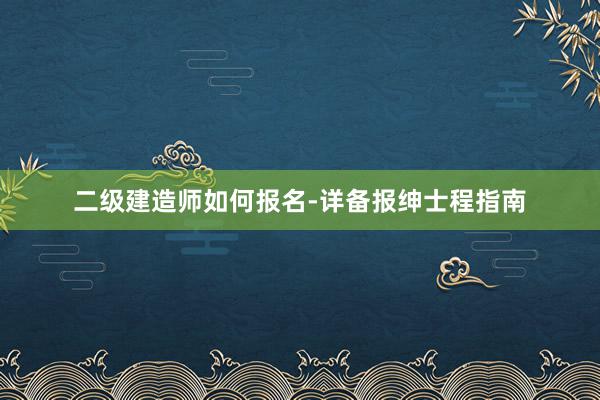 二级建造师如何报名-详备报绅士程指南