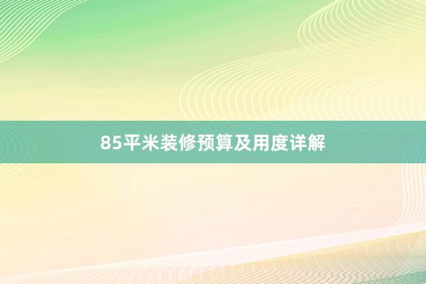 85平米装修预算及用度详解